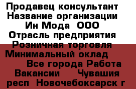 Продавец-консультант › Название организации ­ Ин Мода, ООО › Отрасль предприятия ­ Розничная торговля › Минимальный оклад ­ 20 000 - Все города Работа » Вакансии   . Чувашия респ.,Новочебоксарск г.